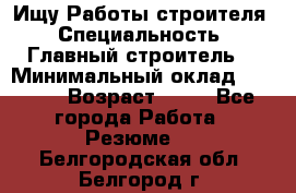 Ищу Работы строителя › Специальность ­ Главный строитель  › Минимальный оклад ­ 5 000 › Возраст ­ 30 - Все города Работа » Резюме   . Белгородская обл.,Белгород г.